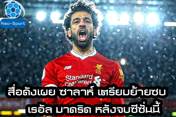 สื่อดังเผย ซาลาห์ เตรียมย้ายซบ เรอัล มาดริด หลังจบซีซั่นนี้