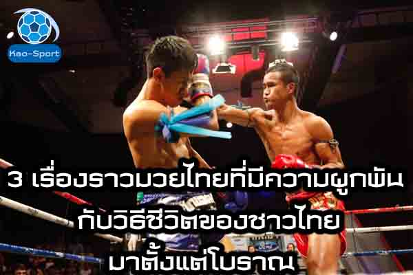 3 เรื่องราวมวยไทยที่มีความผูกพัน กับวิธีชีวิตของชาวไทยมาตั้งแต่โบราณ