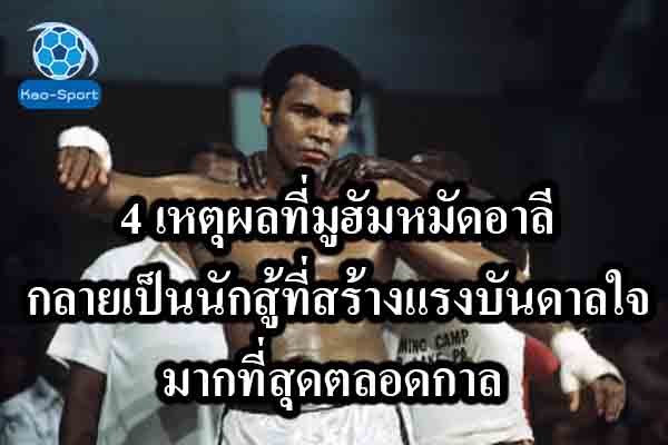 4 เหตุผลที่มูฮัมหมัดอาลีกลายเป็นนักสู้ ที่สร้างแรงบันดาลใจมากที่สุดตลอดกาล