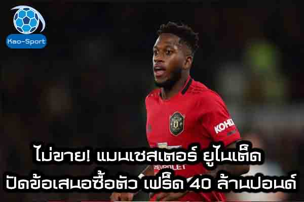 ไม่ขาย! แมนเชสเตอร์ ยูไนเต็ด ปัดข้อเสนอซื้อตัว เฟร็ด 40 ล้านปอนด์