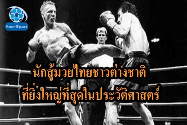 นักสู้มวยไทยชาวต่างชาติ ที่ยิ่งใหญ่ที่สุดในประวัติศาสตร์